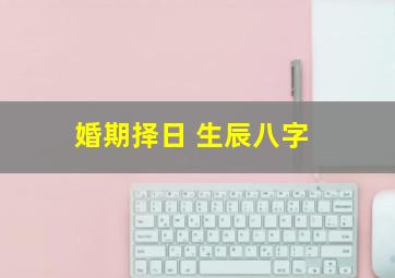 婚期择日 生辰八字